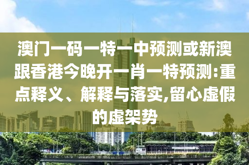 澳門一碼一特一中預測或新澳跟香港今晚開一肖一特預測:重點釋義、解釋與落實,留心虛假的虛架勢